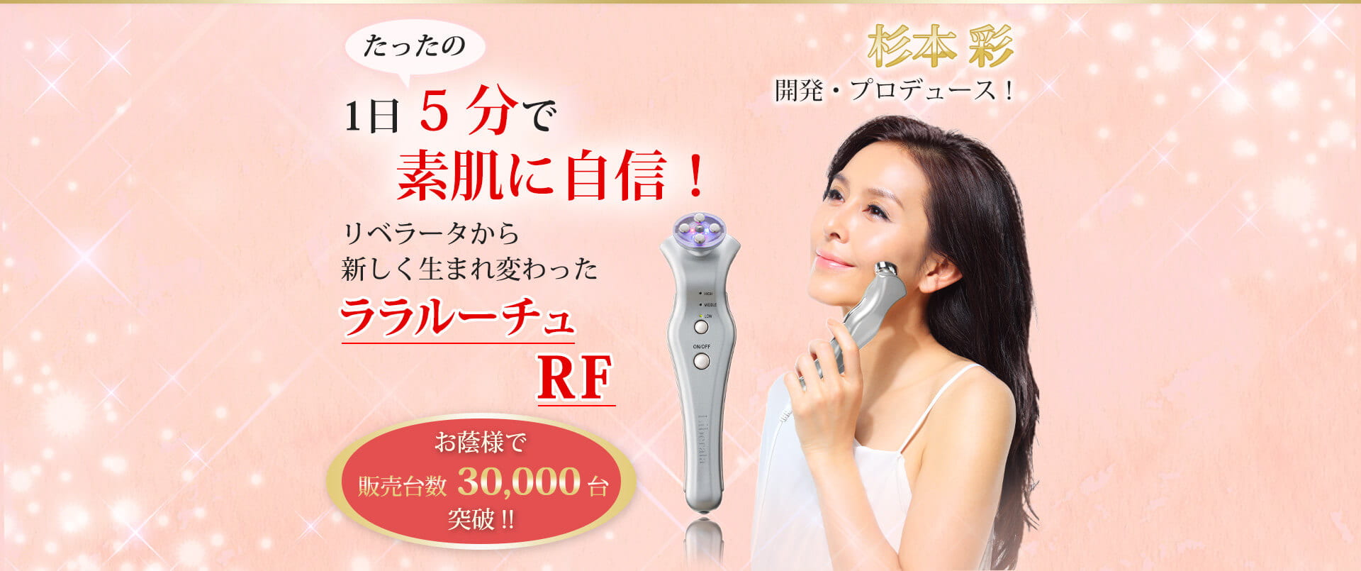 杉本彩 開発・プロデュース、たったの1日5分で素肌に自身!リベレータから新しく生まれ変わったララルーチェRF、お陰様で販売台数30,000台突破!!