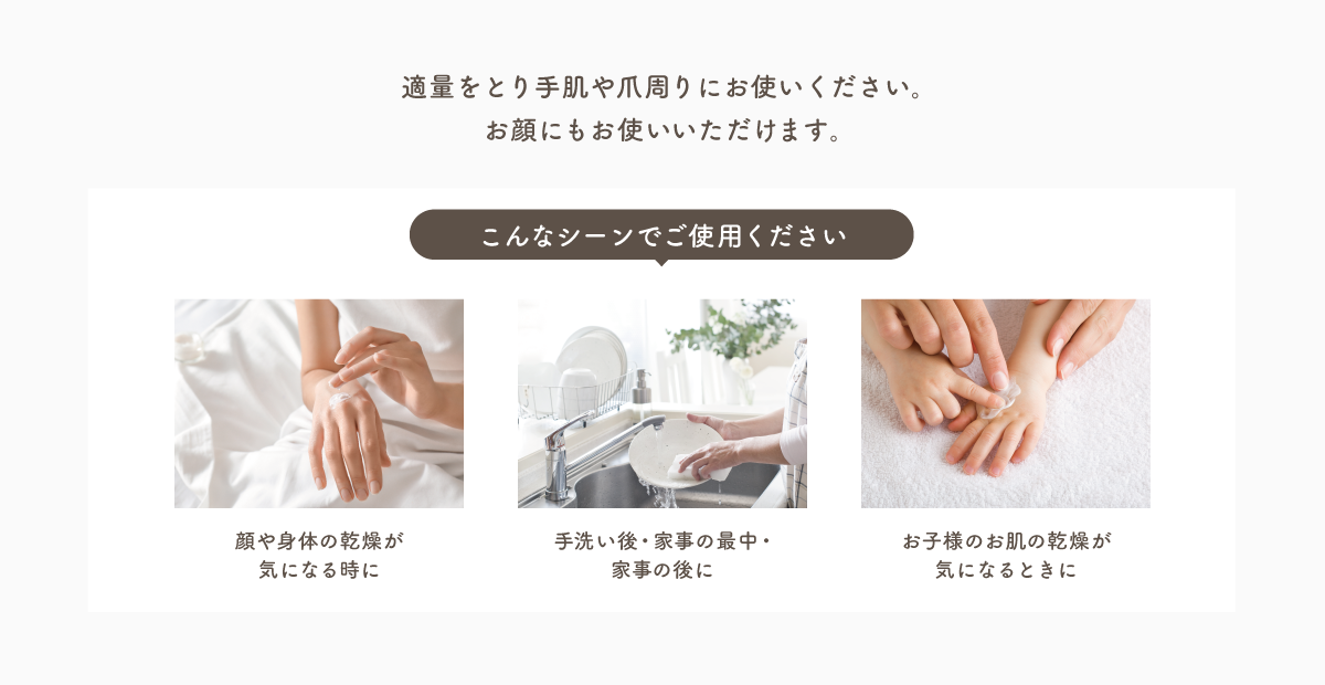 適量をとり手肌や爪周りにお使いください。お顔にもお使いいただけます。